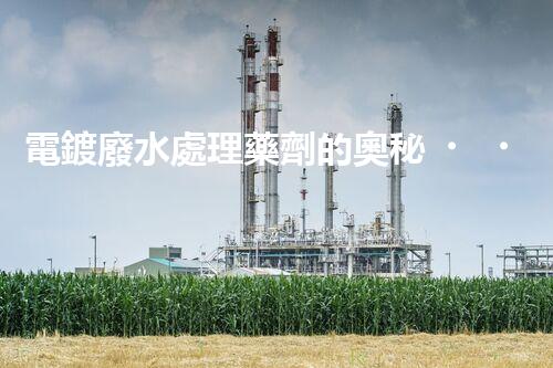 電鍍廢水處理藥劑的奧秘，你知多少？